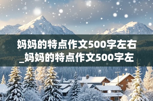 妈妈的特点作文500字左右_妈妈的特点作文500字左右怎么写