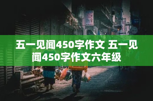 五一见闻450字作文 五一见闻450字作文六年级