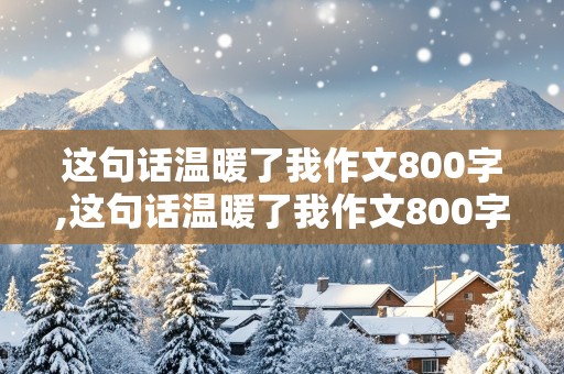 这句话温暖了我作文800字,这句话温暖了我作文800字初二