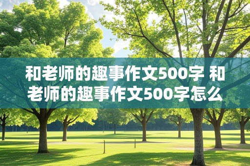 和老师的趣事作文500字 和老师的趣事作文500字怎么写