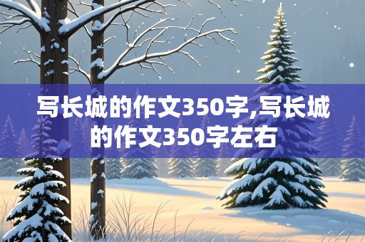 写长城的作文350字,写长城的作文350字左右