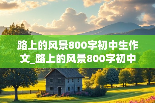 路上的风景800字初中生作文_路上的风景800字初中生作文记叙文