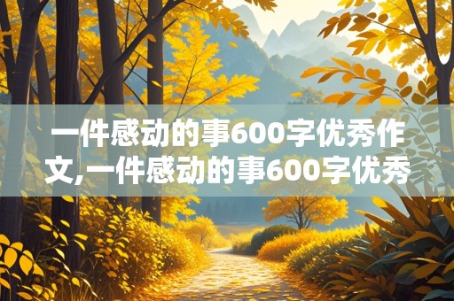 一件感动的事600字优秀作文,一件感动的事600字优秀作文初中