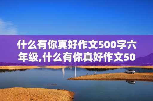 什么有你真好作文500字六年级,什么有你真好作文500字六年级上册