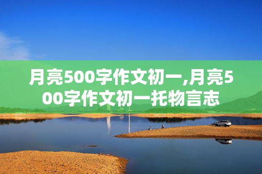 月亮500字作文初一,月亮500字作文初一托物言志