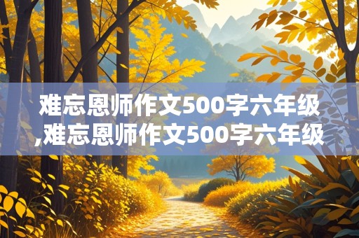 难忘恩师作文500字六年级,难忘恩师作文500字六年级精彩开头