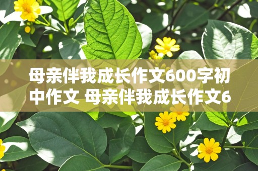 母亲伴我成长作文600字初中作文 母亲伴我成长作文600字初中作文怎么写