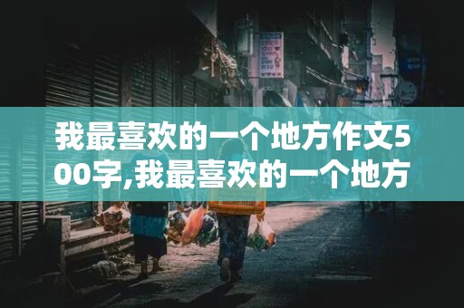 我最喜欢的一个地方作文500字,我最喜欢的一个地方作文500字左右