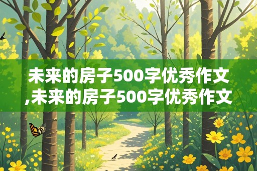 未来的房子500字优秀作文,未来的房子500字优秀作文四年级