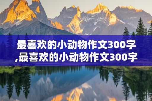 最喜欢的小动物作文300字,最喜欢的小动物作文300字左右