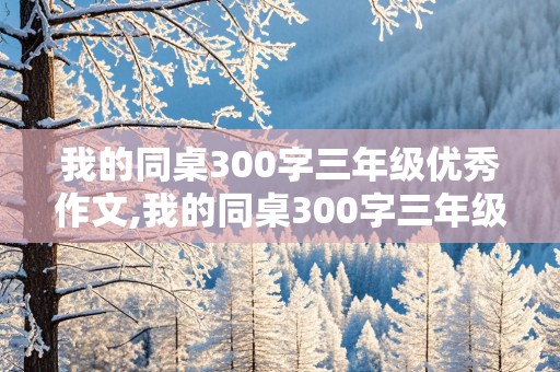 我的同桌300字三年级优秀作文,我的同桌300字三年级优秀作文男生