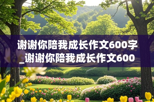 谢谢你陪我成长作文600字_谢谢你陪我成长作文600字初一