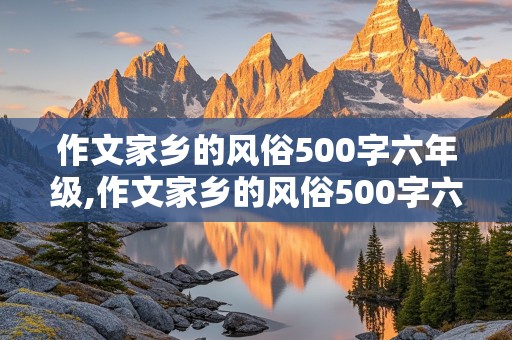 作文家乡的风俗500字六年级,作文家乡的风俗500字六年级下册