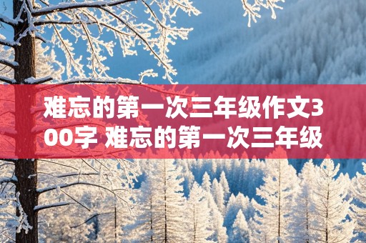 难忘的第一次三年级作文300字 难忘的第一次三年级作文300字,骑自行车