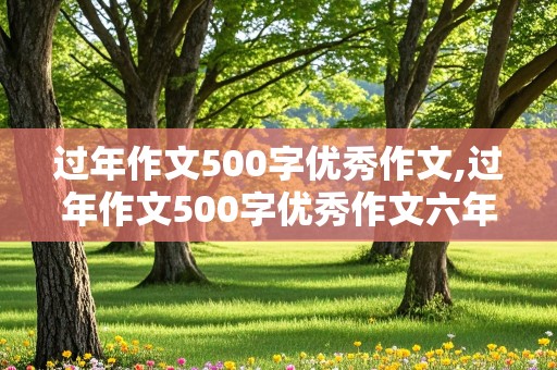 过年作文500字优秀作文,过年作文500字优秀作文六年级