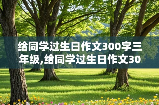 给同学过生日作文300字三年级,给同学过生日作文300字三年级上册