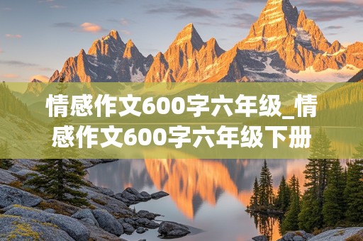 情感作文600字六年级_情感作文600字六年级下册