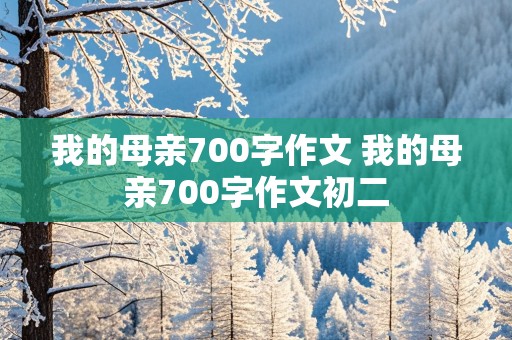 我的母亲700字作文 我的母亲700字作文初二