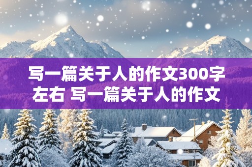 写一篇关于人的作文300字左右 写一篇关于人的作文300字左右三年级