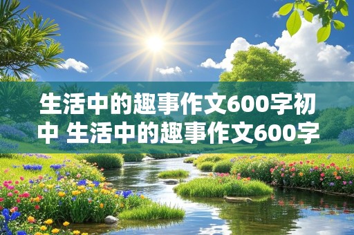 生活中的趣事作文600字初中 生活中的趣事作文600字初中开头