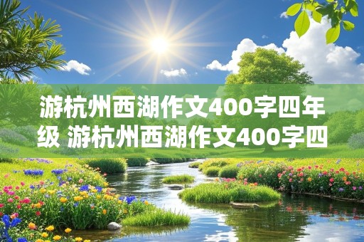 游杭州西湖作文400字四年级 游杭州西湖作文400字四年级优秀