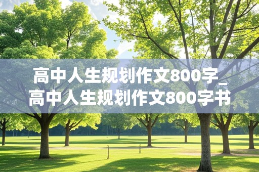 高中人生规划作文800字_高中人生规划作文800字书信格式