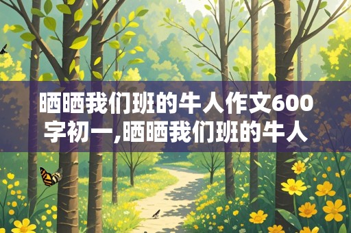 晒晒我们班的牛人作文600字初一,晒晒我们班的牛人作文600字初一关于同学