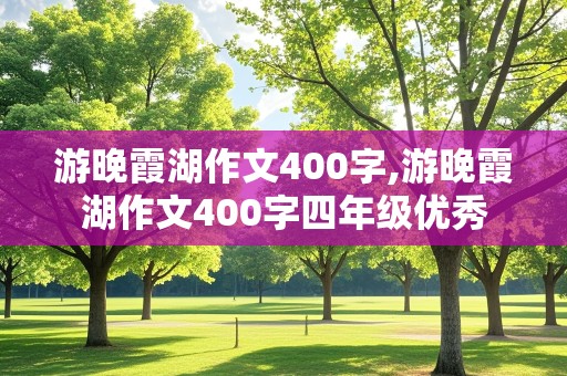 游晚霞湖作文400字,游晚霞湖作文400字四年级优秀