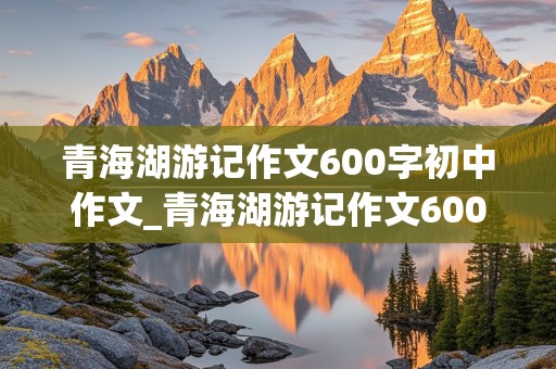 青海湖游记作文600字初中作文_青海湖游记作文600字初中作文怎么写