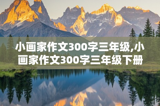 小画家作文300字三年级,小画家作文300字三年级下册