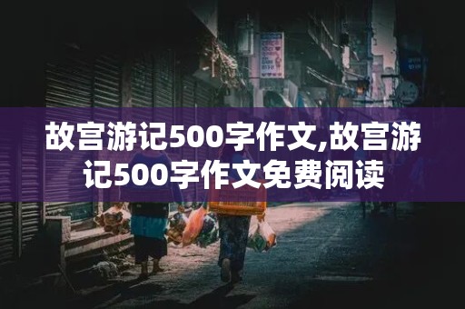 故宫游记500字作文,故宫游记500字作文免费阅读