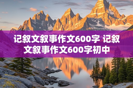 记叙文叙事作文600字 记叙文叙事作文600字初中