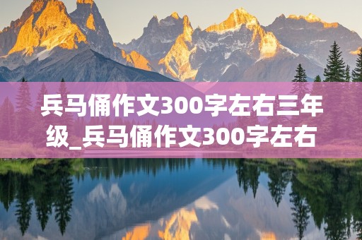 兵马俑作文300字左右三年级_兵马俑作文300字左右三年级上册