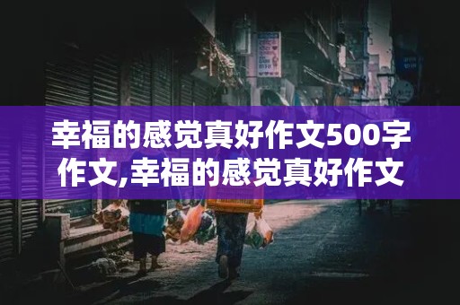 幸福的感觉真好作文500字作文,幸福的感觉真好作文500字作文六年级