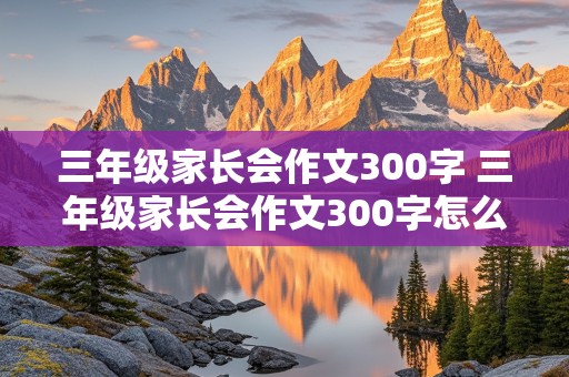 三年级家长会作文300字 三年级家长会作文300字怎么写