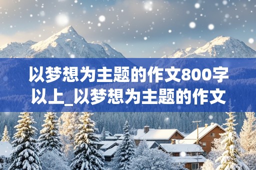 以梦想为主题的作文800字以上_以梦想为主题的作文800字以上高中