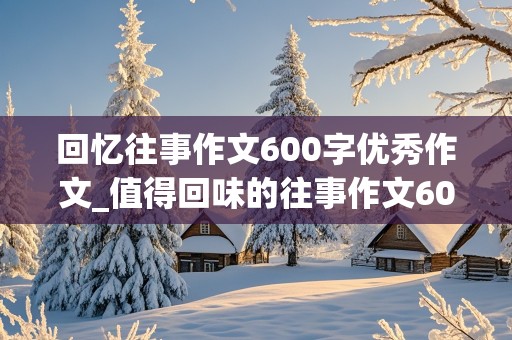 回忆往事作文600字优秀作文_值得回味的往事作文600字