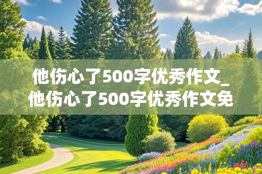 他伤心了500字优秀作文_他伤心了500字优秀作文免费