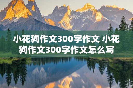 小花狗作文300字作文 小花狗作文300字作文怎么写