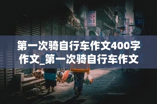 第一次骑自行车作文400字作文_第一次骑自行车作文400字作文吧