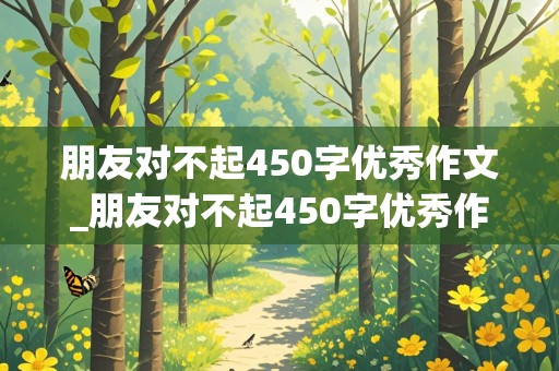 朋友对不起450字优秀作文_朋友对不起450字优秀作文书信