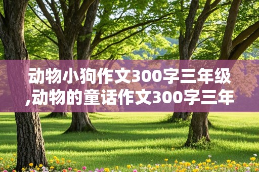 动物小狗作文300字三年级,动物的童话作文300字三年级