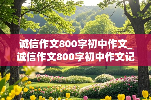 诚信作文800字初中作文_诚信作文800字初中作文记叙文