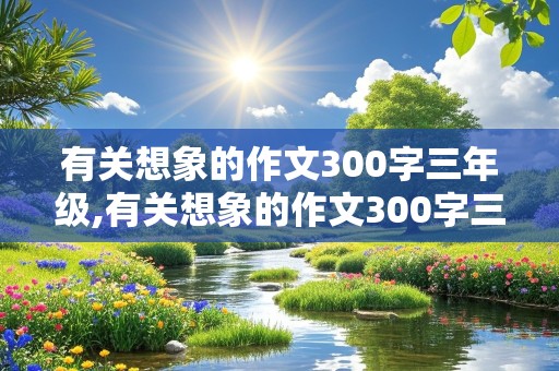 有关想象的作文300字三年级,有关想象的作文300字三年级上册怎么写