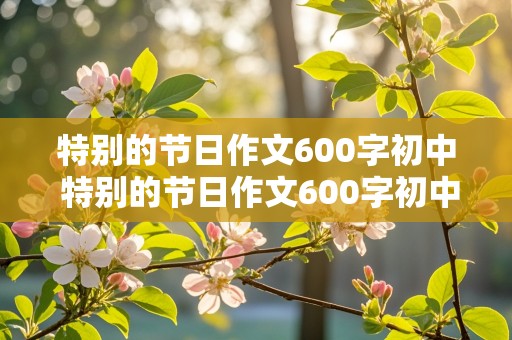 特别的节日作文600字初中 特别的节日作文600字初中春节