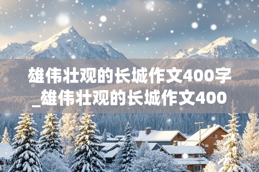 雄伟壮观的长城作文400字_雄伟壮观的长城作文400字左右