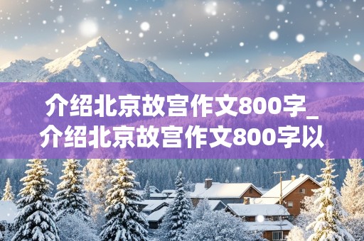 介绍北京故宫作文800字_介绍北京故宫作文800字以讲解员为主题