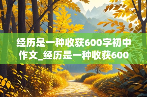 经历是一种收获600字初中作文_经历是一种收获600字初中作文军训