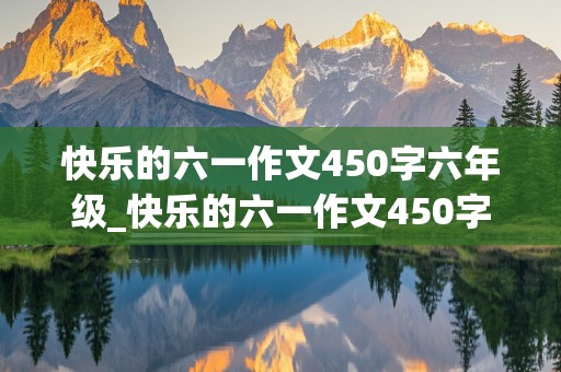 快乐的六一作文450字六年级_快乐的六一作文450字六年级(优秀)