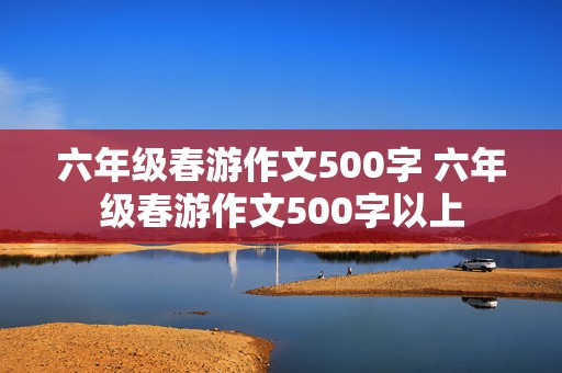 六年级春游作文500字 六年级春游作文500字以上